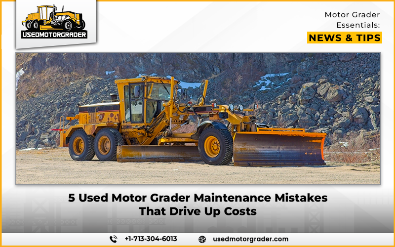 5 Used Motor Grader Maintenance Mistakes That Drive Up Costs